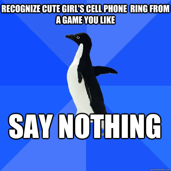 Recognize cute girl's cell phone  ring from a game you like Say NOTHING  Socially Awkward Penguin