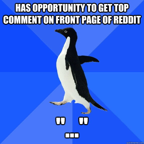 Has opportunity to get top comment on front page of reddit 