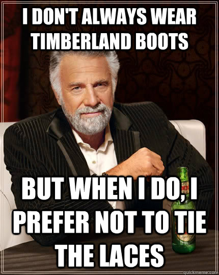 I don't always wear timberland boots but when I do, I prefer not to tie the laces  The Most Interesting Man In The World