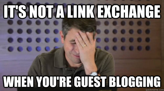 It's not a link exchange when you're guest blogging  Facepalm Matt Cutts