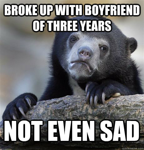 BROKE UP WITH BOYFRIEND OF THREE YEARS NOT EVEN SAD  Confession Bear