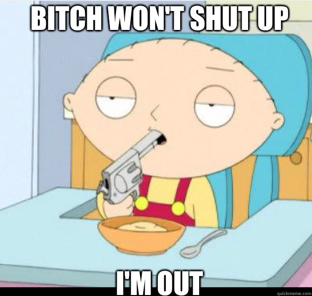 Bitch won't shut up
 I'M OUT - Bitch won't shut up
 I'M OUT  stewie griffin