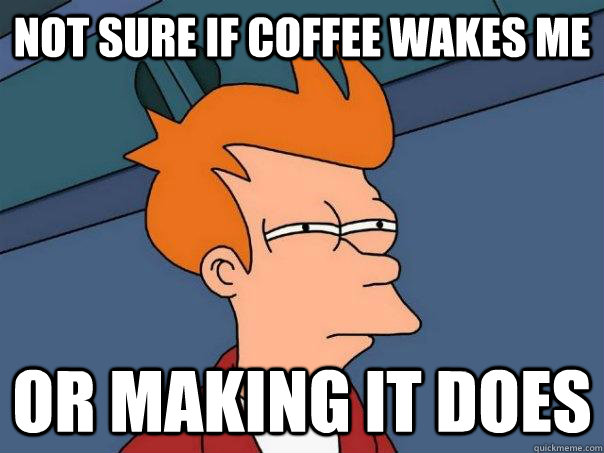 Not sure if coffee wakes me or making it does  Futurama Fry