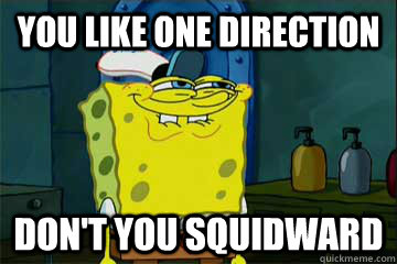 you like one direction Don't you squidward  