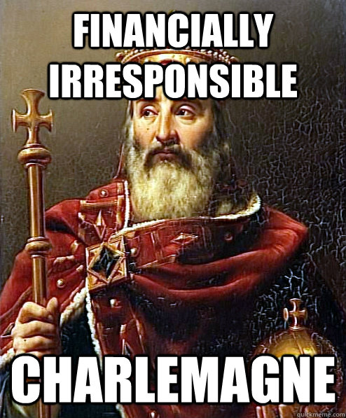FINANCIALLY IRRESPONSIBLE  CHARLEMAGNE  