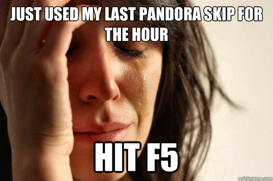 Just used my last Pandora skip for the hour Hit F5  First World Problems