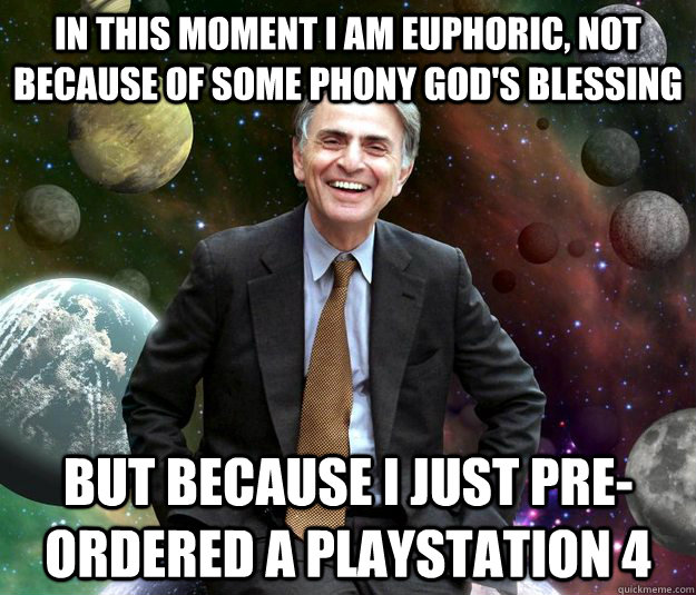IN THIS MOMENT I AM EUPHORIC, NOT BECAUSE OF SOME PHONY GOD'S BLESSING BUT BECAUSE I JUST PRE-ORDERED A PLAYSTATION 4 - IN THIS MOMENT I AM EUPHORIC, NOT BECAUSE OF SOME PHONY GOD'S BLESSING BUT BECAUSE I JUST PRE-ORDERED A PLAYSTATION 4  Misc