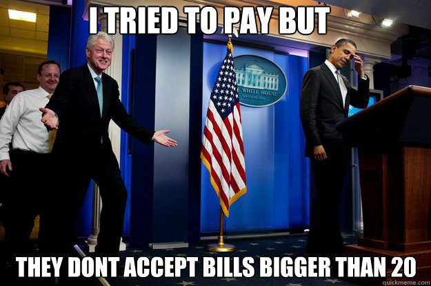 I tried to pay but They dont accept bills bigger than 20  Inappropriate Timing Bill Clinton