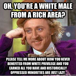 Oh, you're a white male from a rich area? Please tell me more about how you never benefited from white privilege and you earned all you have and historically oppressed minorities are just lazy. - Oh, you're a white male from a rich area? Please tell me more about how you never benefited from white privilege and you earned all you have and historically oppressed minorities are just lazy.  Condescending Wonka