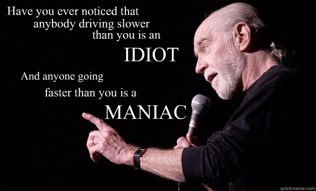 Have you ever noticed that IDIOT And anyone going  MANIAC faster than you is a anybody driving slower than you is an  George Carlin