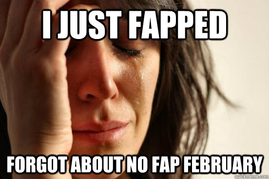 I just Fapped Forgot about no fap february  First World Problems