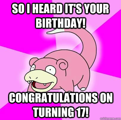 So I heard it's your birthday! congratulations on turning 17!  Slowpoke