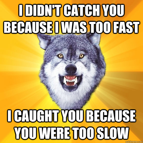 I DIDN'T CATCH YOU BECAUSE I WAS TOO FAST I CAUGHT YOU BECAUSE YOU WERE TOO SLOW  Courage Wolf