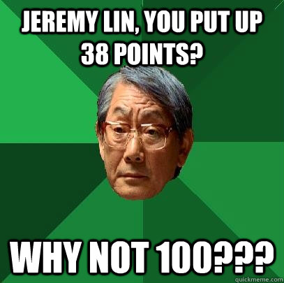 Jeremy Lin, you put up 38 points? Why not 100??? - Jeremy Lin, you put up 38 points? Why not 100???  High Expectations Asian Father