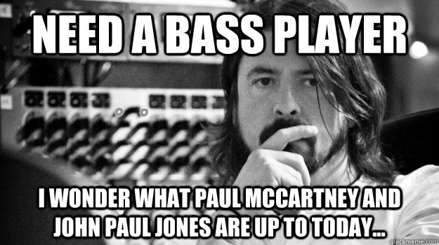 need a bass player i wonder what paul mccartney and    john paul jones are up to today...  