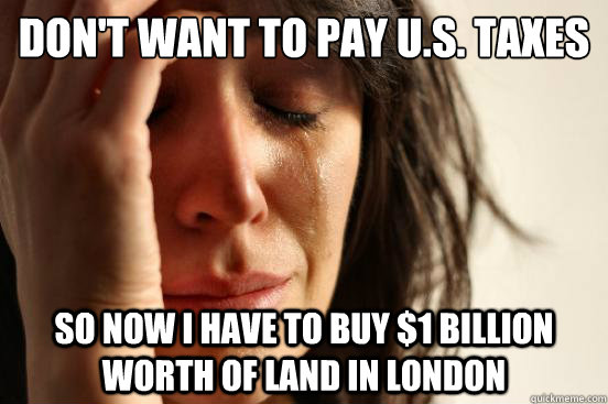 Don't want to pay U.S. taxes So now I have to buy $1 billion worth of land in London  First World Problems