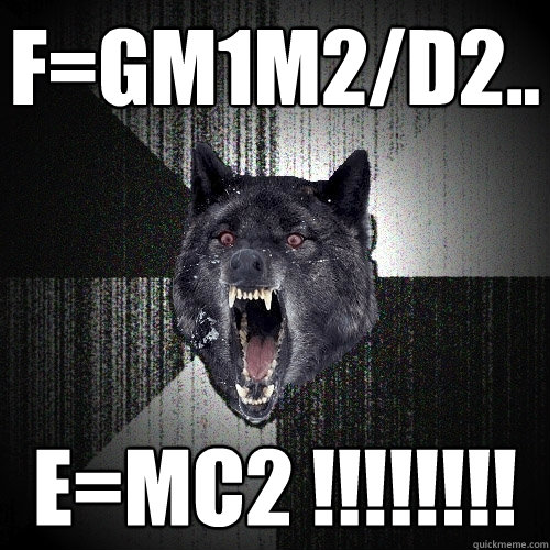 F=Gm1m2/d2.. E=MC2 !!!!!!!!  Insanity Wolf