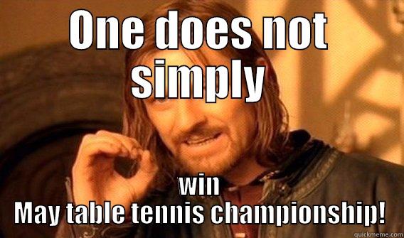 ONE DOES NOT SIMPLY WIN MAY TABLE TENNIS CHAMPIONSHIP! One Does Not Simply