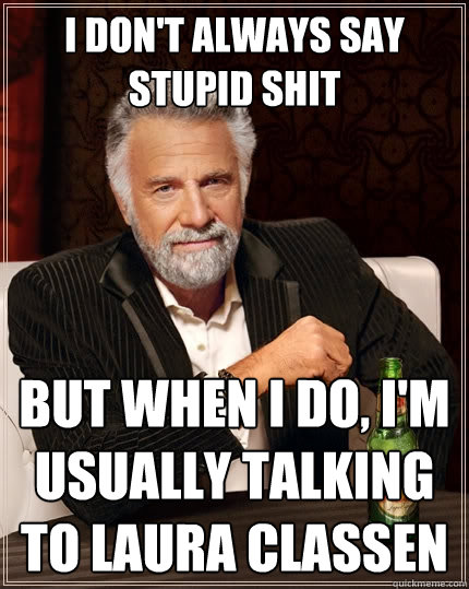 I don't always say stupid shit But when I do, I'm usually talking to Laura Classen - I don't always say stupid shit But when I do, I'm usually talking to Laura Classen  The Most Interesting Man In The World
