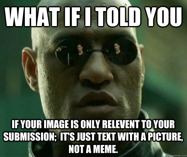 What if i told you if your image is only relevent to your submission;  it's just text with a picture, Not a meme.  Hi- Res Matrix Morpheus