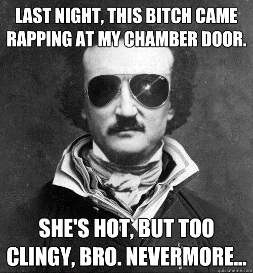 Last night, this bitch came rapping at my chamber door. She's hot, but too clingy, bro. Nevermore...  