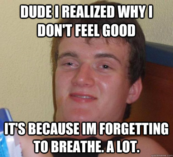 dude i realized why i don't feel good it's because im forgetting to breathe. a lot.  