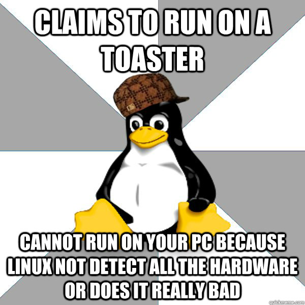 Claims to run on a toaster Cannot run on Your PC because Linux not detect all the hardware or does it really bad  Scumbag Linux