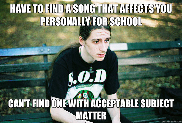Have to find a song that affects you personally for school Can't find one with acceptable subject matter   First World Metal Problems