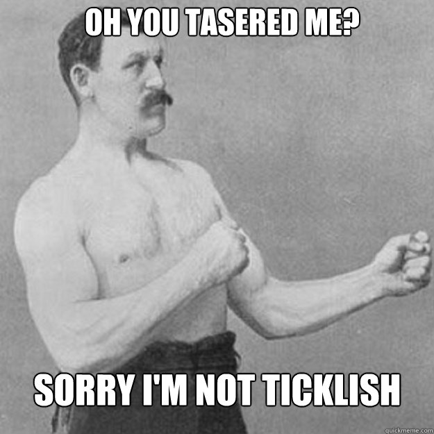 Oh you tasered me?  Sorry I'm not ticklish  - Oh you tasered me?  Sorry I'm not ticklish   Misc