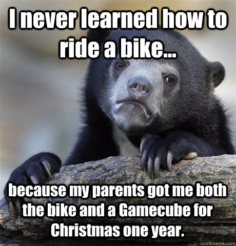 I never learned how to ride a bike... because my parents got me both the bike and a Gamecube for Christmas one year.  Confession Bear