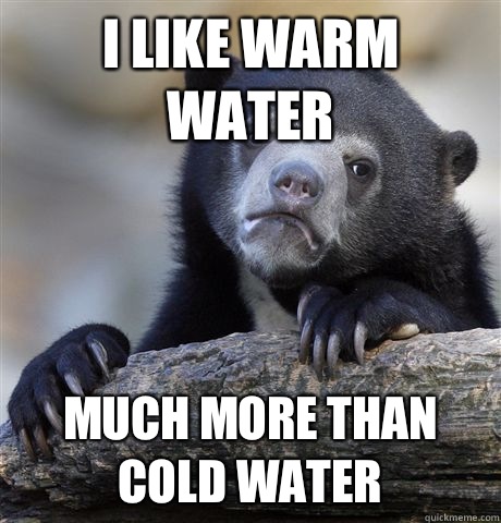 I like warm water Much more than cold water  Confession Bear