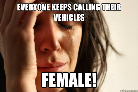 Everyone keeps calling their vehicles female!  First World Problems
