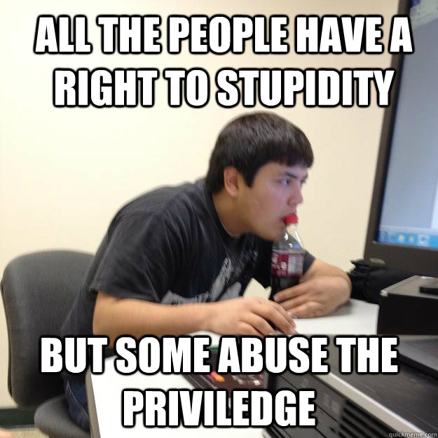 All the people have a right to stupidity but some abuse the priviledge - All the people have a right to stupidity but some abuse the priviledge  Redditor Jon