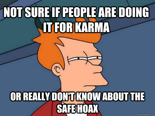 not sure if people are doing it for karma or really don't know about the safe hoax   Futurama Fry