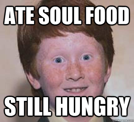 Ate soul food still hungry  Over Confident Ginger