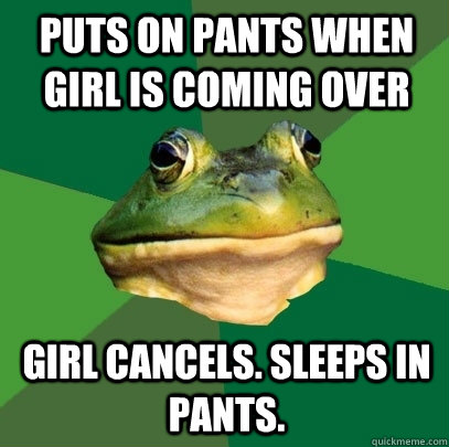 Puts on pants when girl is coming over Girl cancels. Sleeps in pants.  Foul Bachelor Frog