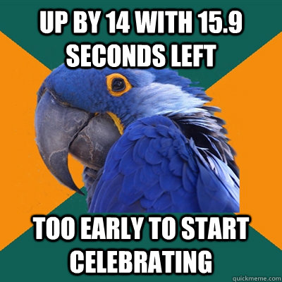 up by 14 with 15.9 seconds left too early to start celebrating  Paranoid Parrot