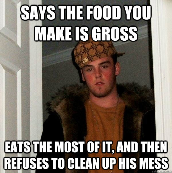 Says the food you make is gross Eats the most of it, and then refuses to clean up his mess - Says the food you make is gross Eats the most of it, and then refuses to clean up his mess  Scumbag Steve