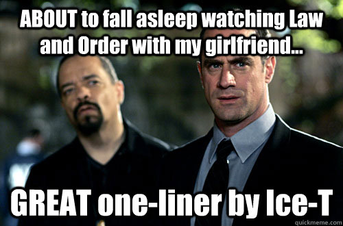 ABOUT to fall asleep watching Law and Order with my girlfriend... GREAT one-liner by Ice-T - ABOUT to fall asleep watching Law and Order with my girlfriend... GREAT one-liner by Ice-T  The true star.