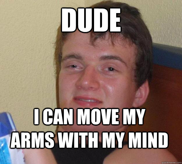 Dude
 I can move my arms with my mind  10 Guy