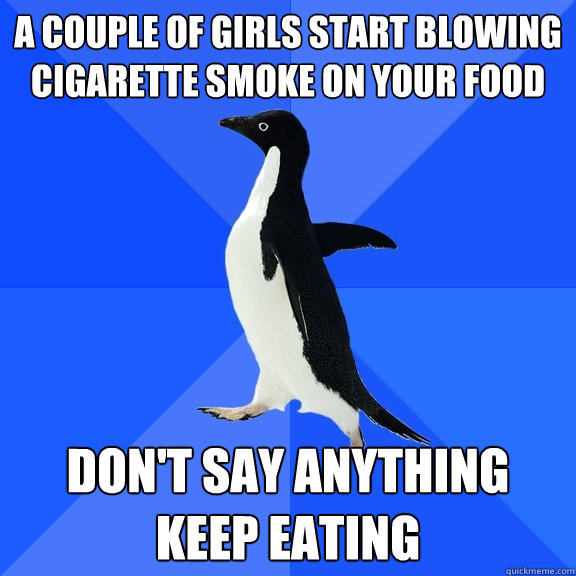 A couple of girls start blowing cigarette smoke on your food Don't say anything keep eating  Socially Awkward Penguin