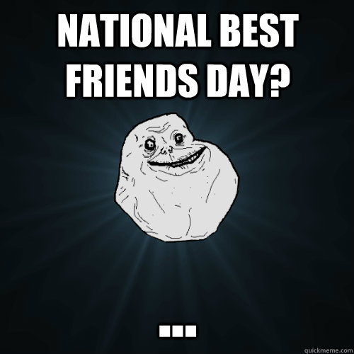 National Best friends day? ... - National Best friends day? ...  Forever Alone