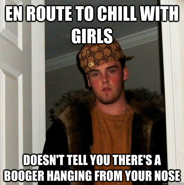 En route to chill with girls Doesn't tell you there's a booger hanging from your nose  Scumbag Steve