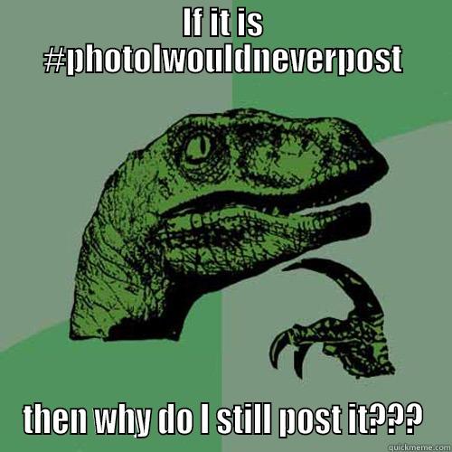 IF IT IS #PHOTOIWOULDNEVERPOST THEN WHY DO I STILL POST IT??? Philosoraptor