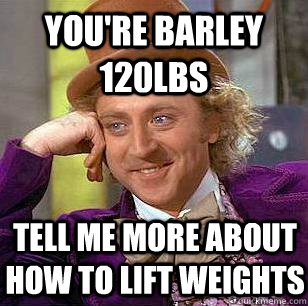 You're barley 120lbs Tell me more about how to lift weights  Condescending Wonka