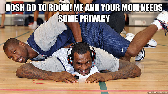 BOSH GO TO ROOM! ME AND YOUR MOM NEEDS SOME PRIVACY   