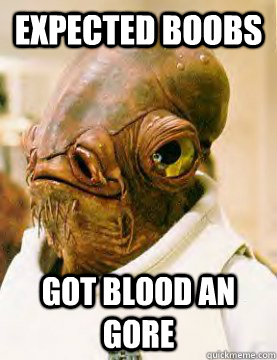 Expected Boobs Got blood an gore  Admiral Akbar