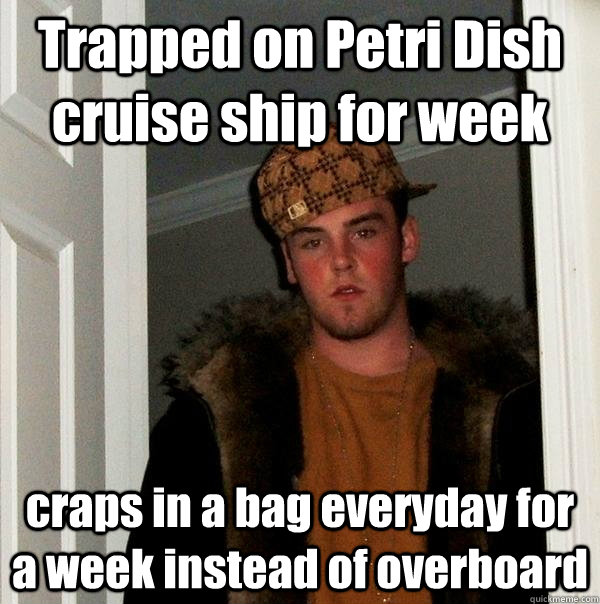 Trapped on Petri Dish cruise ship for week craps in a bag everyday for a week instead of overboard - Trapped on Petri Dish cruise ship for week craps in a bag everyday for a week instead of overboard  Misc