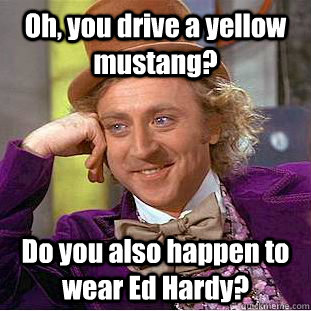 Oh, you drive a yellow mustang? Do you also happen to wear Ed Hardy? - Oh, you drive a yellow mustang? Do you also happen to wear Ed Hardy?  Condescending Wonka