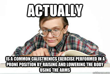 ACTUALLY  is a common calisthenics exercise performed in a prone position by raising and lowering the body using the arms - ACTUALLY  is a common calisthenics exercise performed in a prone position by raising and lowering the body using the arms  Pedantic Nerd